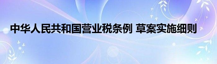 中华人民共和国营业税条例 草案实施细则
