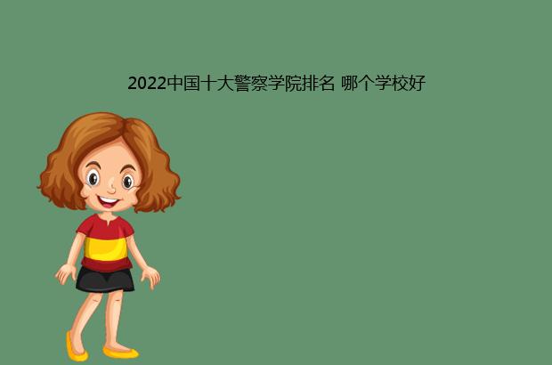 2022中国十大警察学院排名 哪个学校好（中国排名前十的警察学院）