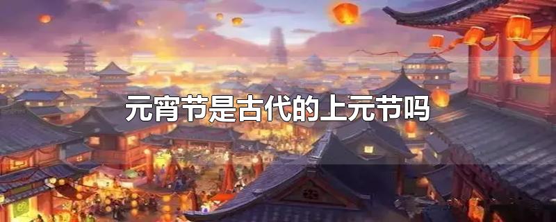 元宵节是古代的上元节吗（元宵节属于上元节吗）