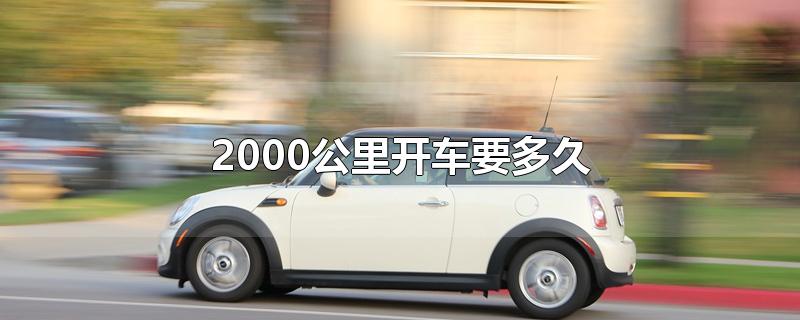 2000公里开车要多久（2000公里开车需要开多久）