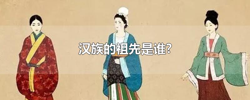 汉族的祖先是谁?（汉族的祖先是谁）