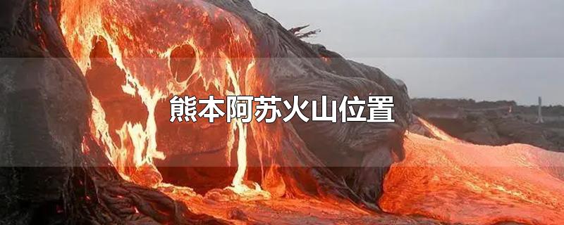熊本阿苏火山位置（日本熊本县的阿苏山火山喷发时世界时是）