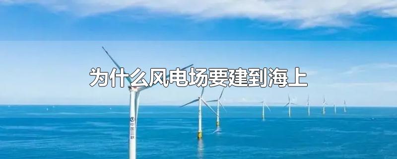 为什么风电场要建到海上（海上风力发电场在哪）