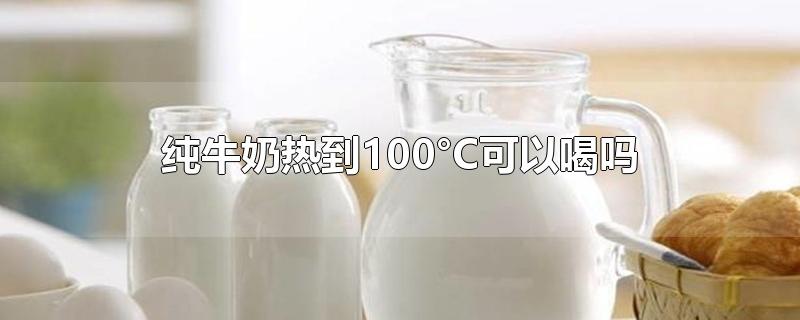 纯牛奶热到100°C可以喝吗（纯牛奶可以热着喝吗?怎么热）