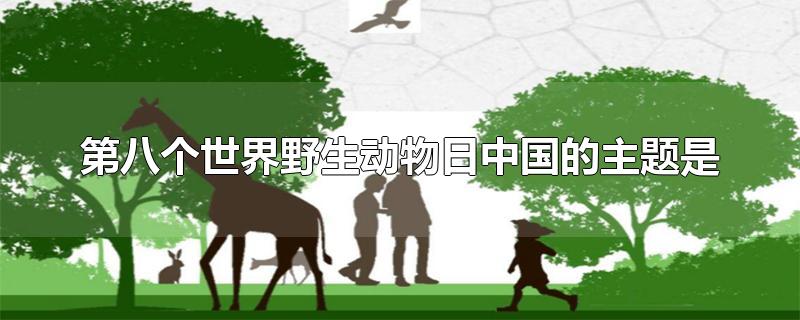 第八个世界野生动物日中国的主题是（世界野生动物日的时间是）