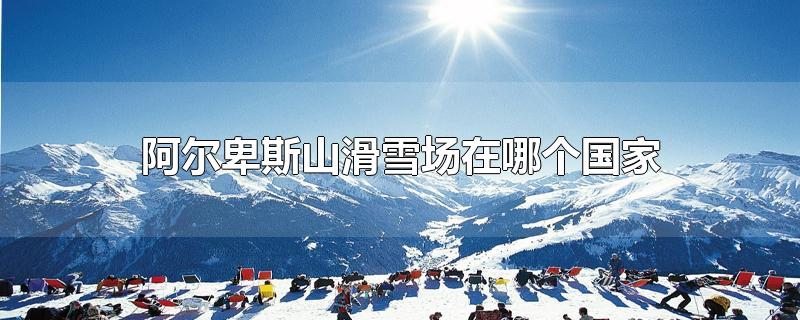 阿尔卑斯山滑雪场在哪个国家（阿尔卑斯山滑雪场所在国家）