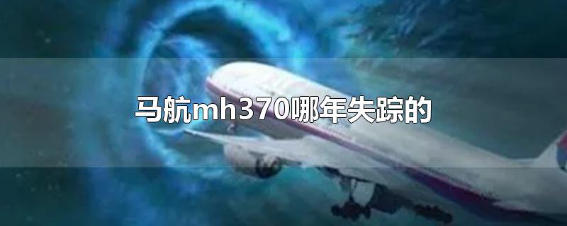 马航mh370哪年失踪的（马航MH370失联是哪一年）