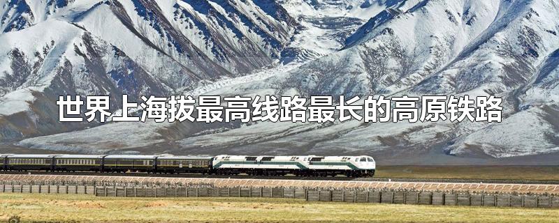 世界上海拔最高线路最长的高原铁路（世界上海拔最高和最长的高原铁路线）