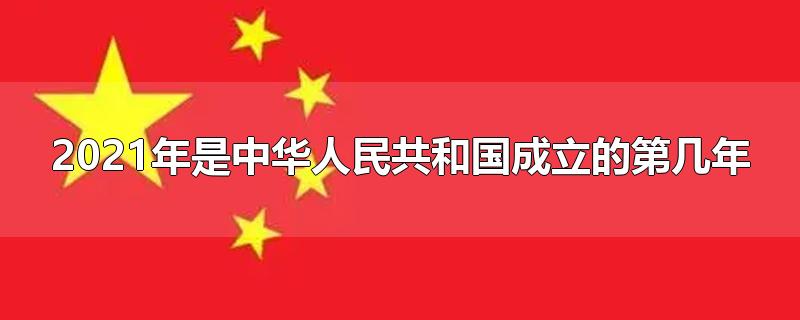 2021年是中华人民共和国成立的第几年（2021是中国共和国成立的第几年）