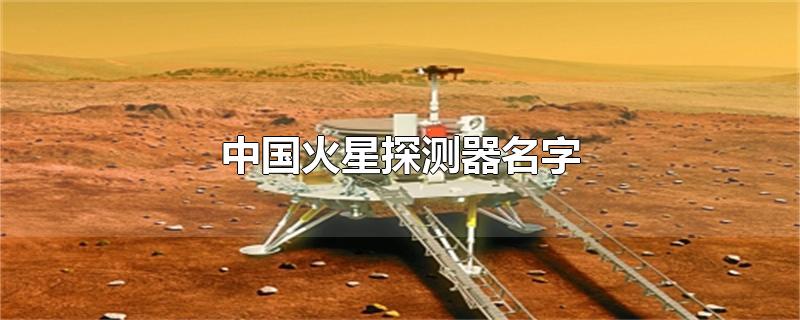 中国火星探测器名字（中国火星探测器名字有哪些）