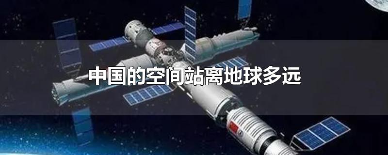 中国的空间站离地球多远（中国的空间站离地球多远?）