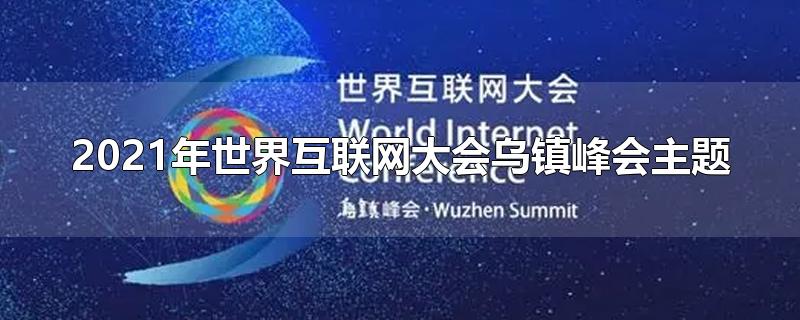 2021年世界互联网大会乌镇峰会主题（2021年世界互联网大会乌镇峰会主题为）