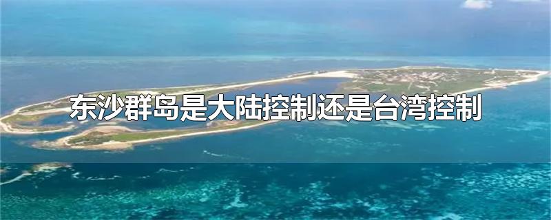 东沙群岛是大陆控制还是台湾控制（南沙群岛是大陆控制还是台湾控制）