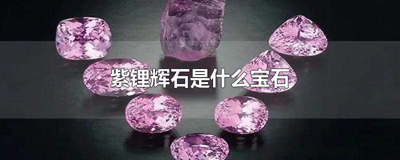 紫锂辉石是什么宝石（紫锂辉石有什么功效）