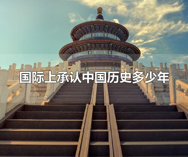 国际上承认中国历史多少年 国际上承认中国历史有5000年
