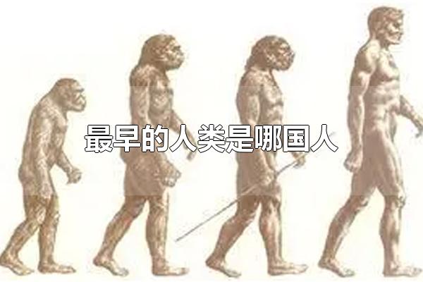 最早的人类是哪国人 最早的人类-能人（最早期的人类是什么人）
