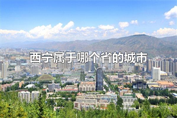 西宁属于哪个省的城市 西宁属于青海省（西宁是属于哪个城市）