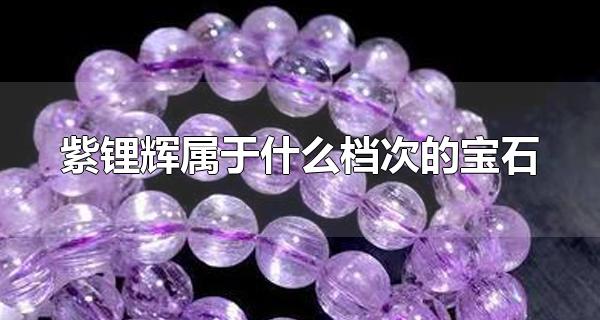 紫锂辉属于什么档次的宝石 紫锂辉宝石贵吗（紫锂辉是水晶还是石头）