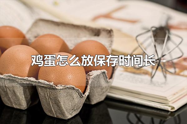 鸡蛋怎么放保存时间长 鸡蛋保存前需要冲洗吗（怎样放鸡蛋保存时间长）