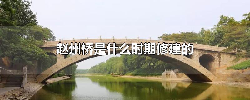 赵州桥是什么时期修建的 赵州桥的结构特点是什么（赵州桥是什么时期修建的桥）