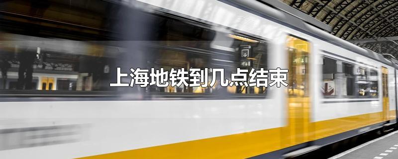 上海地铁到几点结束（上海地铁 几点结束）