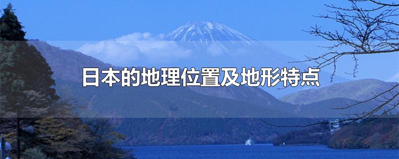 日本的地理位置及地形特点（日本的地理位置,地形特征,气候特征）