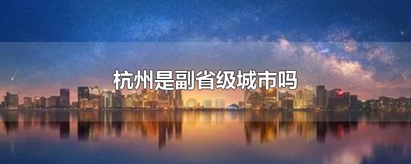 杭州是副省级城市吗（杭州是副省级城市吗?）