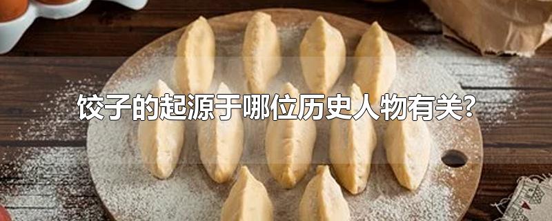 饺子的起源于哪位历史人物有关?（饺子和哪位历史人物有关）